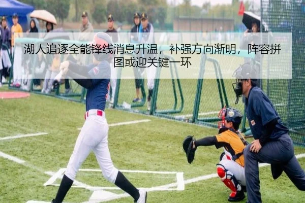 湖人追逐全能锋线消息升温，补强方向渐明，阵容拼图或迎关键一环